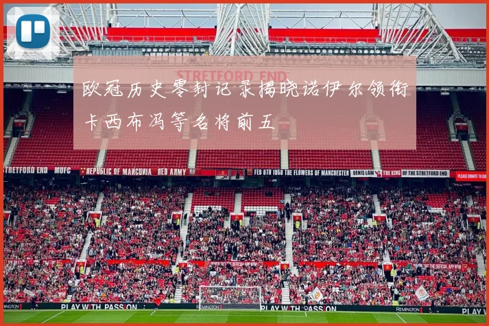 欧冠历史零封记录揭晓诺伊尔领衔卡西布冯等名将前五