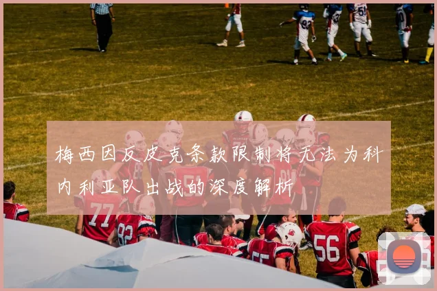 梅西因反皮克条款限制将无法为科内利亚队出战的深度解析