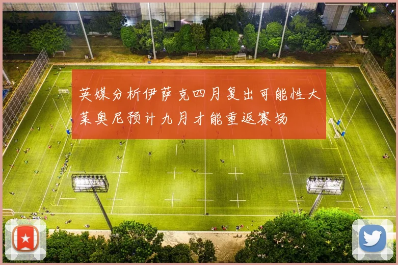 英媒分析伊萨克四月复出可能性大莱奥尼预计九月才能重返赛场