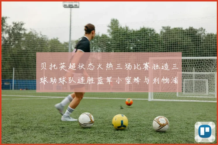 贝托英超状态火热三场比赛独造三球助球队连胜蓝军小蜜蜂与利物浦