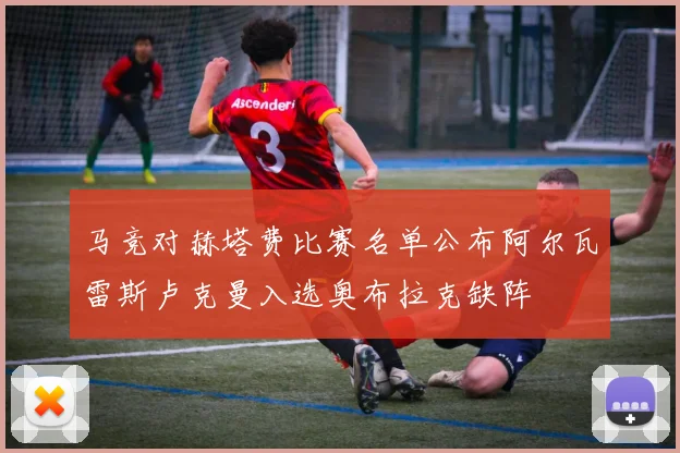 马竞对赫塔费比赛名单公布阿尔瓦雷斯卢克曼入选奥布拉克缺阵