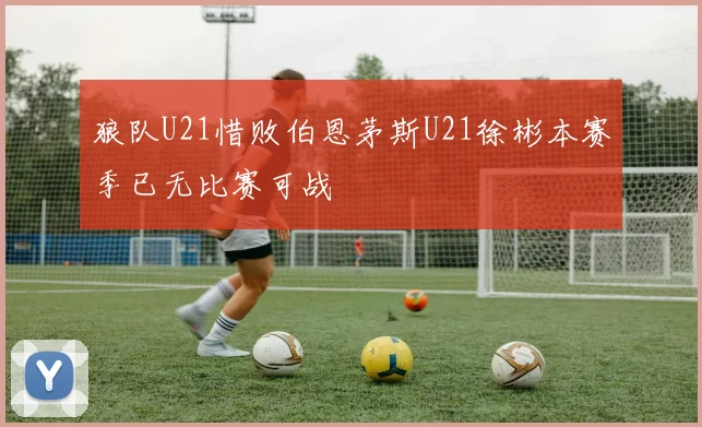 狼队U21惜败伯恩茅斯U21徐彬本赛季已无比赛可战