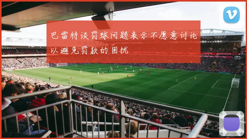 巴雷特谈罚球问题表示不愿意讨论以避免罚款的困扰