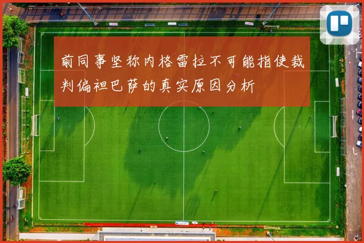 前同事坚称内格雷拉不可能指使裁判偏袒巴萨的真实原因分析