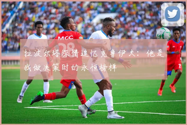 拉波尔塔深情追忆克鲁伊夫：他是我做决策时的永恒榜样