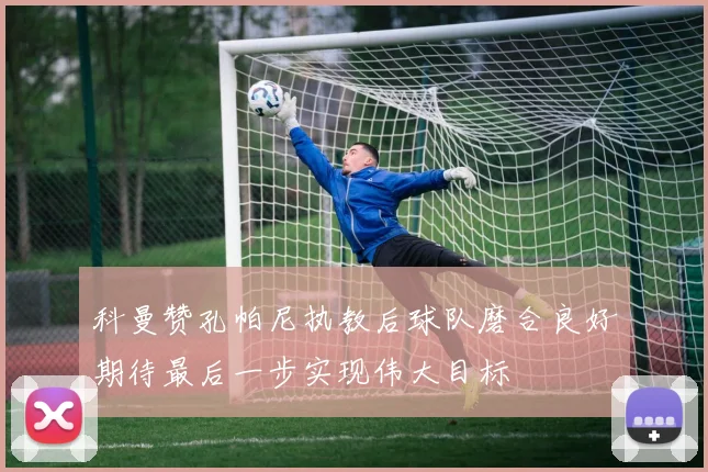 科曼赞孔帕尼执教后球队磨合良好期待最后一步实现伟大目标
