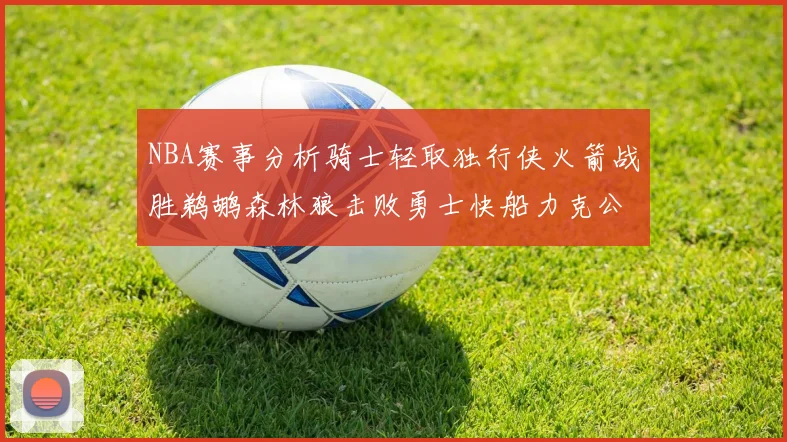 NBA赛事分析骑士轻取独行侠火箭战胜鹈鹕森林狼击败勇士快船力克公牛