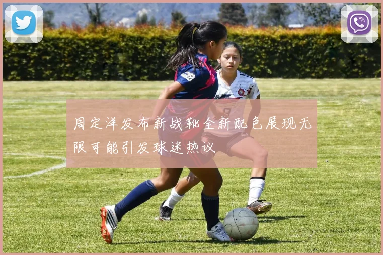 周定洋发布新战靴全新配色展现无限可能引发球迷热议