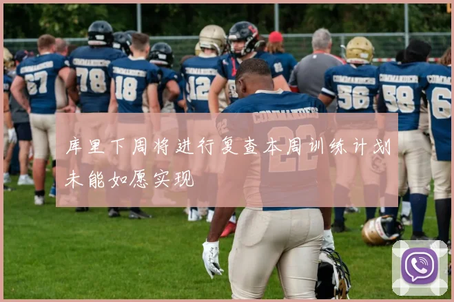 库里下周将进行复查本周训练计划未能如愿实现