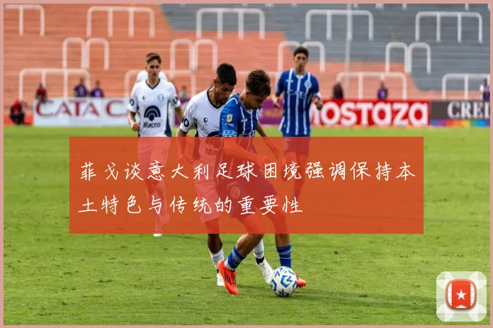 菲戈谈意大利足球困境强调保持本土特色与传统的重要性